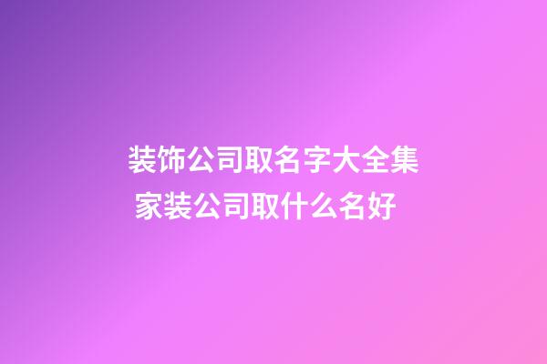 装饰公司取名字大全集 家装公司取什么名好-第1张-公司起名-玄机派